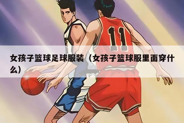 女孩子篮球足球服装（女孩子篮球服里面穿什么）