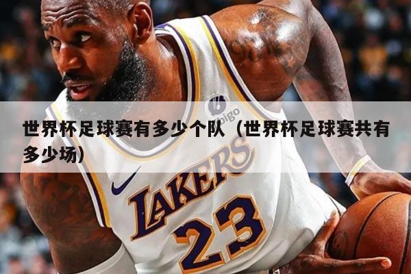 世界杯足球赛有多少个队（世界杯足球赛共有多少场）