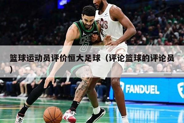 篮球运动员评价恒大足球（评论篮球的评论员）