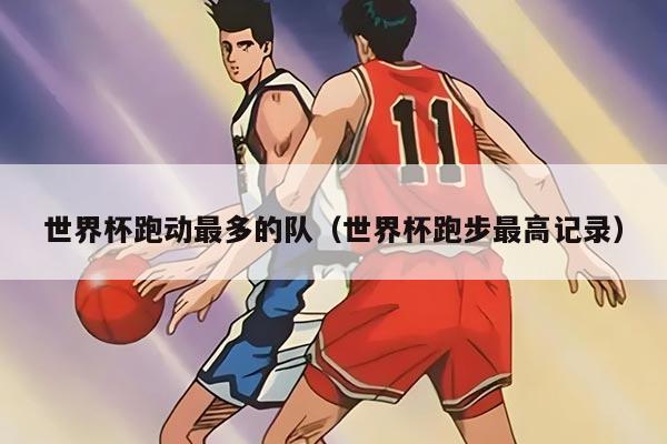世界杯跑动最多的队（世界杯跑步最高记录）