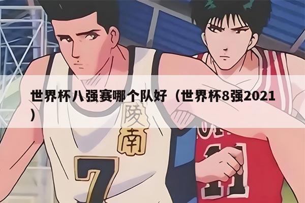 世界杯八强赛哪个队好（世界杯8强2021）