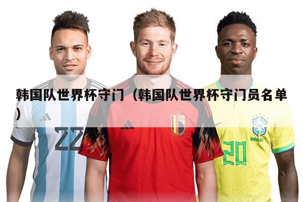 韩国队世界杯守门（韩国队世界杯守门员名单）