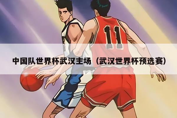 中国队世界杯武汉主场（武汉世界杯预选赛）