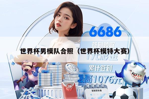 世界杯男模队合照（世界杯模特大赛）