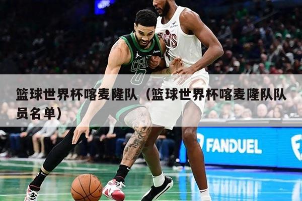 篮球世界杯喀麦隆队（篮球世界杯喀麦隆队队员名单）