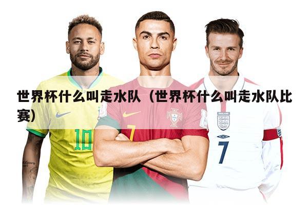 世界杯什么叫走水队（世界杯什么叫走水队比赛）