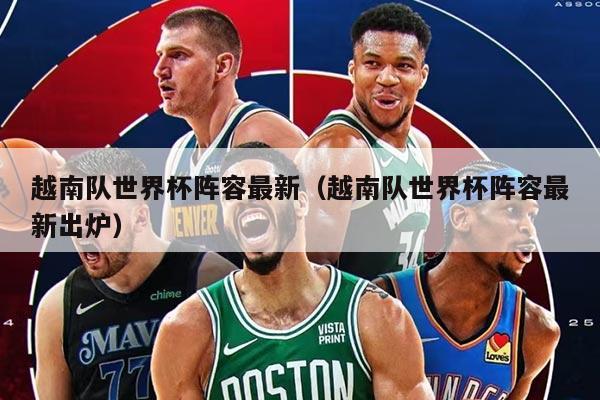 越南队世界杯阵容最新(越南队世界杯阵容最新出炉)