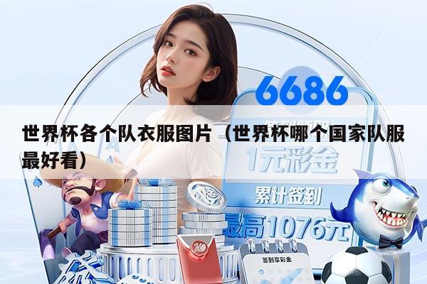 世界杯各个队衣服图片(世界杯哪个国家队服最好看)