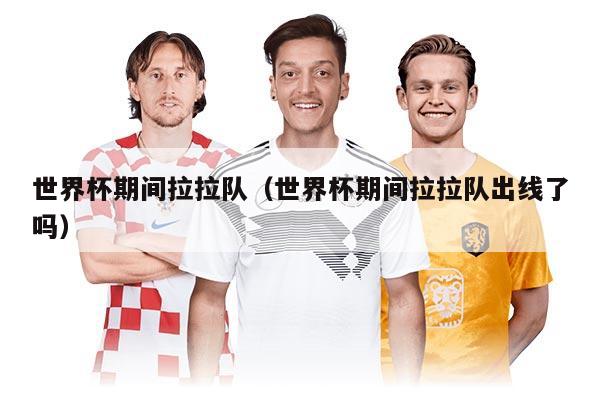 世界杯期间拉拉队(世界杯期间拉拉队出线了吗)