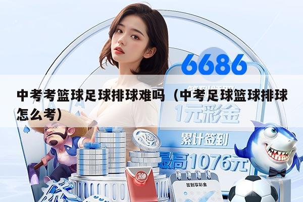 中考考篮球足球排球难吗（中考足球篮球排球怎么考）