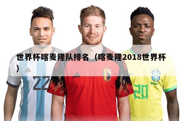 世界杯喀麦隆队排名（喀麦隆2018世界杯）