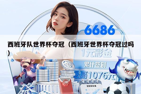 西班牙队世界杯夺冠(西班牙世界杯夺冠过吗)