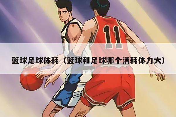 篮球足球体耗（篮球和足球哪个消耗体力大）