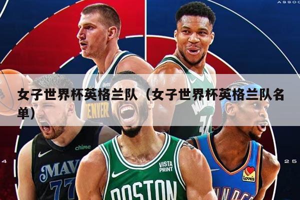 女子世界杯英格兰队（女子世界杯英格兰队名单）