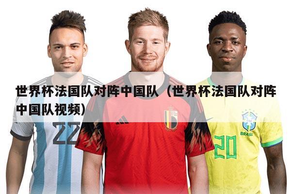 世界杯法国队对阵中国队(世界杯法国队对阵中国队视频)