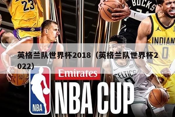 英格兰队世界杯2018（英格兰队世界杯2022）