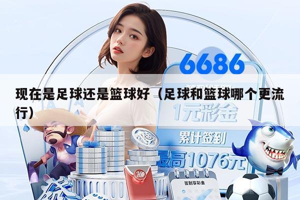 现在是足球还是篮球好(足球和篮球哪个更流行)