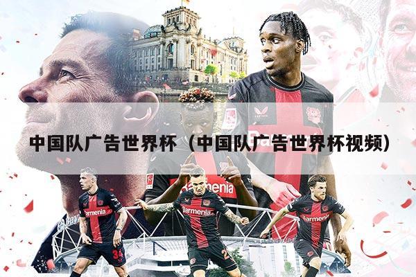 中国队广告世界杯（中国队广告世界杯视频）