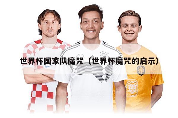世界杯国家队魔咒（世界杯魔咒的启示）